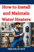 How to Install and Maintain Water Heaters: Troubleshooting, Energy Efficiency, and Money-Saving Tips for Homeowners and Plumbers by The Fix-It Guy