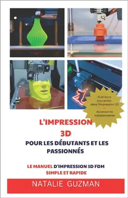 L'Impression 3D Pour Les Débutants Et Les Passionnés: Le Manuel d'Impression 3D Fdm Simple Et Rapide by Guzman, Natalie