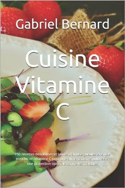 Cuisine Vitamine C: 150 recettes délicieuses et saines d'amuse-gueules et encas enrichis en vitamine C pour une alimentation équilibrée et by Bernard, Gabriel