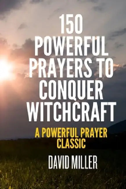 150 Powerful Prayers To Conquer Witchcraft: A Powerful Prayer Classic by David Miller