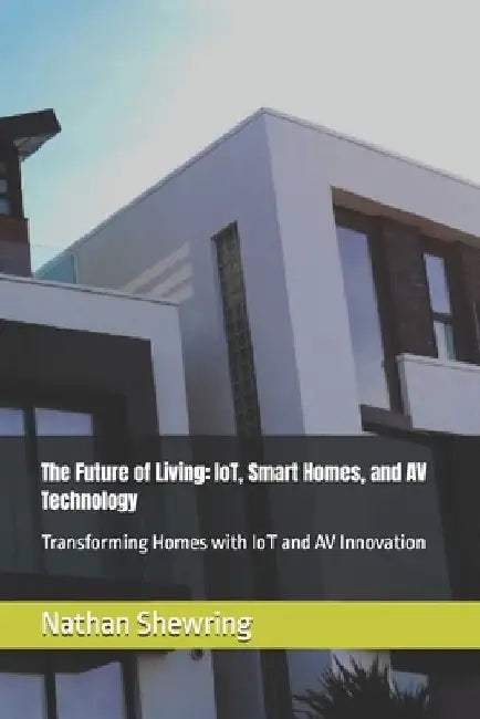 The Future of Living: IoT, Smart Homes, and AV Technology: Transforming Homes with IoT and AV Innovation by Nathan Shewring