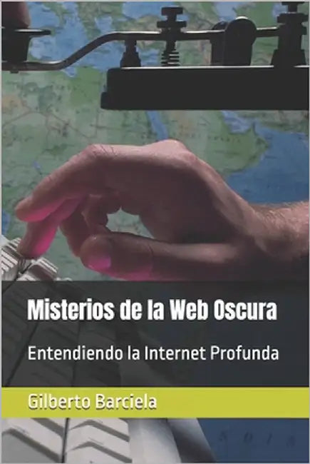 Misterios de la Web Oscura: Entendiendo la Internet Profunda by Barciela, Gilberto