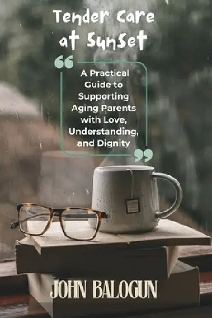 Tender Care at Sunset: A Practical Guide to Supporting Aging Parents with Love, Understanding, and Dignity by John Balogun