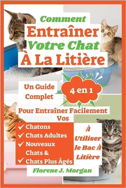 Comment Entraîner Votre Chat À La Litière: Un Guide Complet 4 en 1 Pour Entraîner Facilement Vos Chatons, Chats Adultes, Nouveaux Chats Et Chats Plus by Morgan, Florene J.