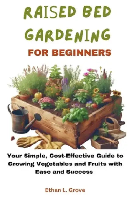 RАІЅЕd BЕd GАrdЕnІng FОr Beginners: Your Simple, Cost-Effective Guide to Growing Vegetables and by Ethan L. Grove