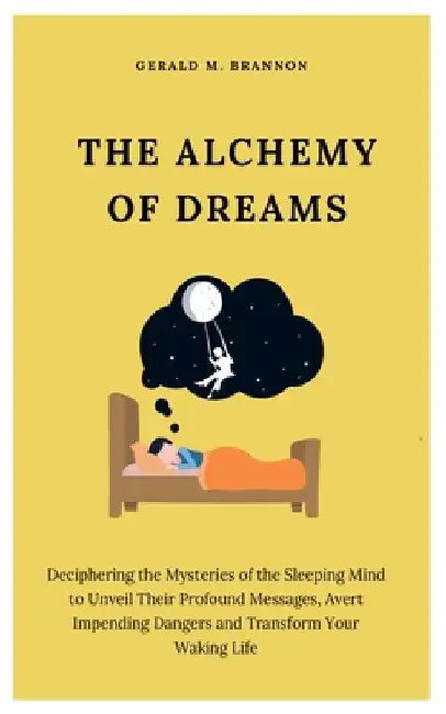 The Alchemy of Dreams: Deciphering the Mysteries of the Sleeping Mind to Unveil Their Profound Messages, Avert Impending Dangers and Transfor by Gerald M. Brannon