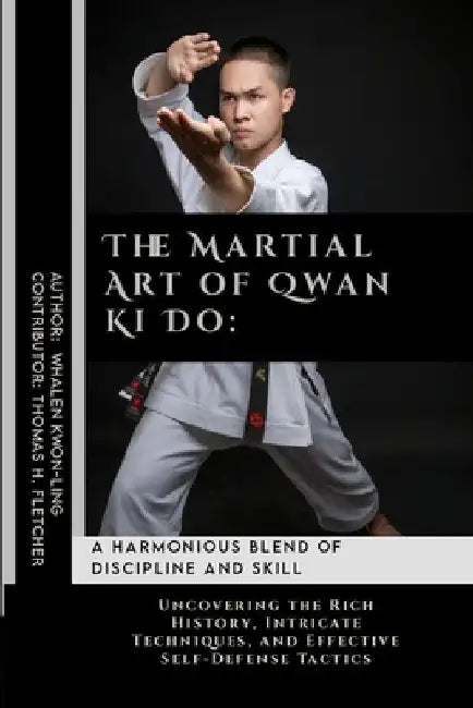 The Martial Art of Qwan Ki Do: A Harmonious Blend of Discipline and Skill: Uncovering the Rich History, Intricate Techniques, and Effective Self-Defe by Thomas H. Fletcher