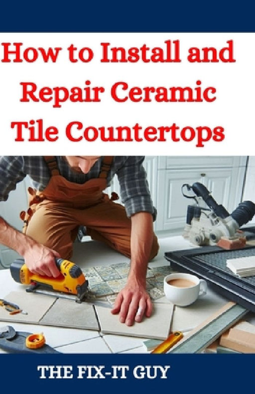How to Install and Repair Ceramic Tile Countertops: Master Kitchen and Bathroom Tile Installation, Repair Cracked Tiles, Choose the Right Materials, a by The Fix-It Guy