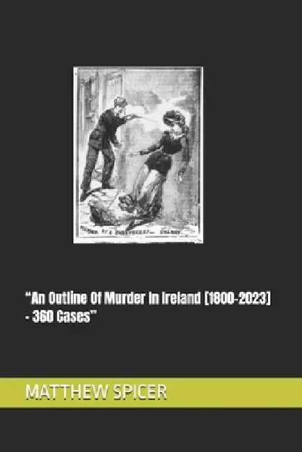 "An Outline Of Murder In Ireland [1800-2023] - 360 Cases" by Matthew Spicer