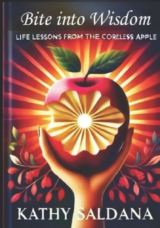 "Bite into Wisdom" Life Lessons from the Coreless Apple: Another Way of Looking at Life by Kathy Saldana
