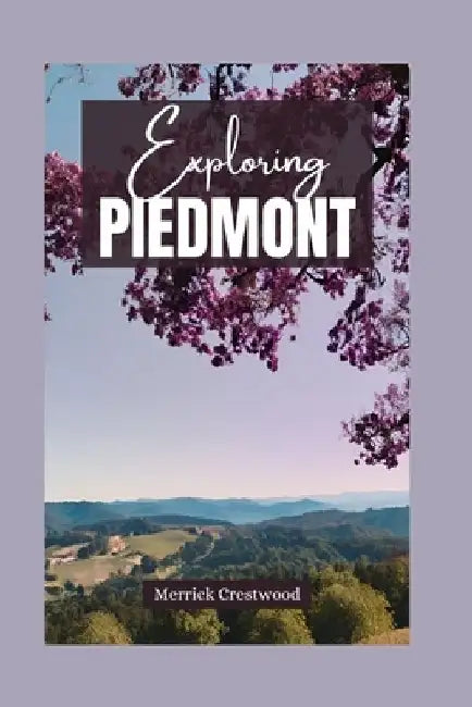 Exploring Piedmont: Essential Guide to Discovering the Rich Culture, Culinary Pleasures, and Stunning Scenery of Italy's Treasure Region by Merrick Crestwood