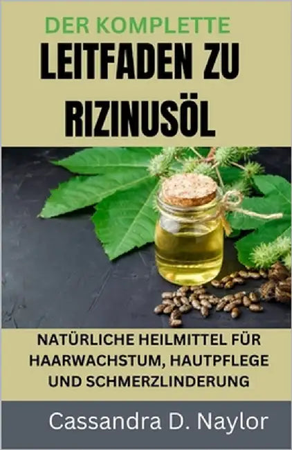Der Komplette Leitfaden Zu Rizinusöl: Natürliche Heilmittel Für Haarwachstum, Hautpflege Und Schmerzlinderung by D. Naylor, Cassandra