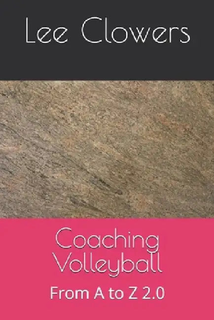 Coaching Volleyball: From A to Z 2.0 by Lee Clowers