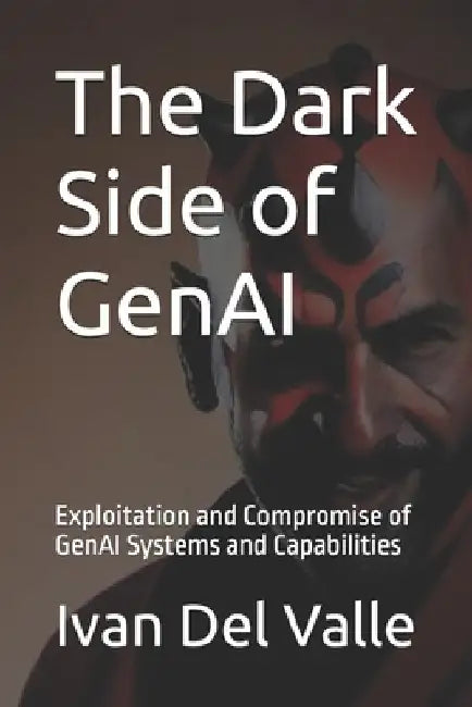 The Dark Side of GenAI: Exploitation and Compromise of GenAI Systems and Capabilities by Ivan del Valle