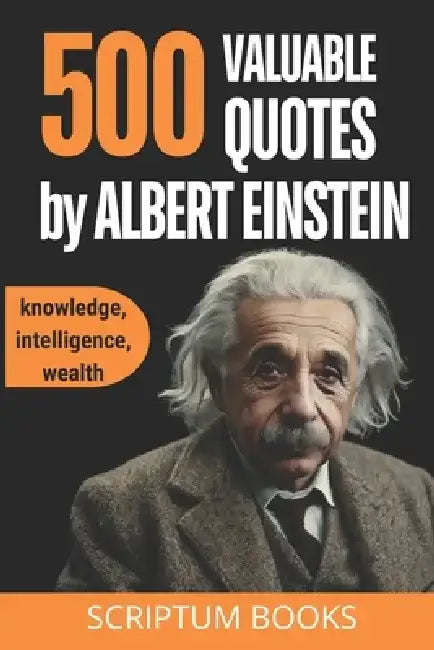 500 Valuable Quotes by Albert Einstein about Knowledge, Intelligence, Wealth: Quotes Book by Albert Einstein with the Best His Quotes by Scriptum Books