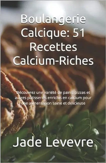 Boulangerie Calcique: 51 Recettes Calcium-Riches: Découvrez une variété de pains, pizzas et autres pâtisseries enrichis en calcium pour une by Levevre, Jade