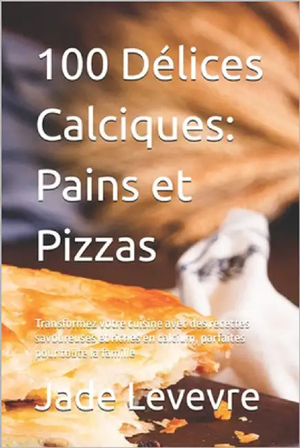 100 Délices Calciques: Pains et Pizzas: Transformez votre cuisine avec des recettes savoureuses et riches en calcium, parfaites pour toute la famille by Levevre, Jade