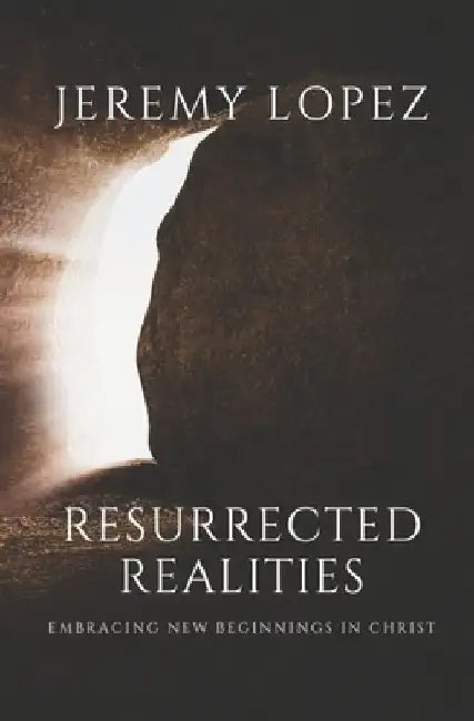 Resurrected Realities: Embracing New Beginnings in Christ by Jeremy Lopez