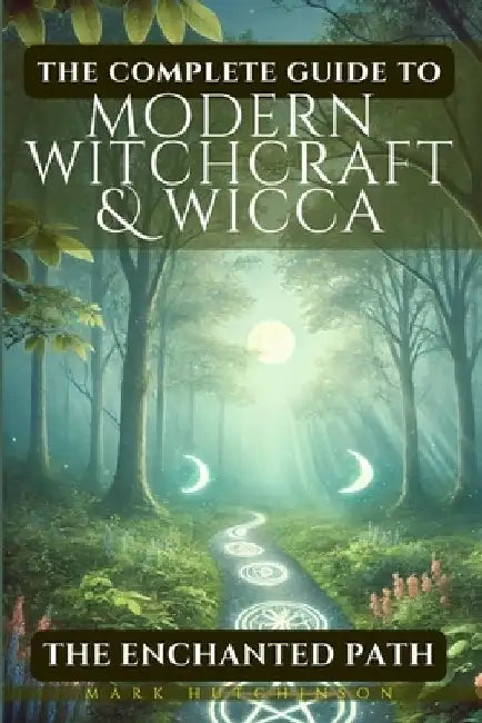 The Complete Guide To Modern Witchcraft & Wicca: The Enchanted Path by Mark Hutchinson