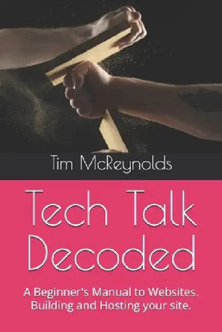 Tech Talk Decoded: A Beginner's Manual to Websites. Building and Hosting your site. by Andy Walker