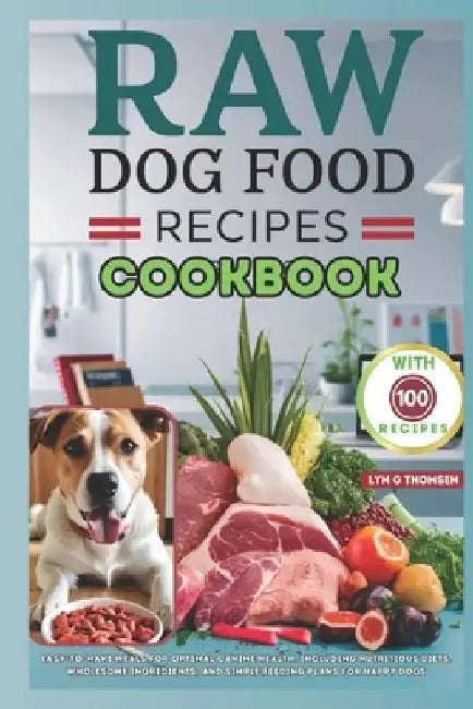 Raw Dog Food Recipes Cookbook: Easy-to-Make Meals for Optimal Canine Health, Including Nutritious Diets, Wholesome Ingredients, and Simple Feeding Pl by Lyn G. Thomsen