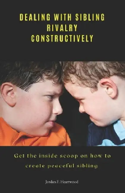 Dealing with Sibling Rivalry Constructively: Get the inside scoop on how to create peaceful sibling by Jordan F. Heartwood