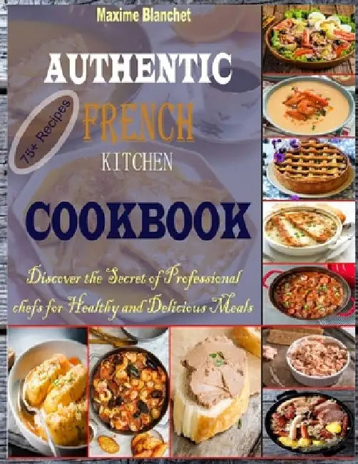 Authentic French Kitchen Cookbook: Discover the Secret of Professional Chefs for Healthy and Delicious Meals by Maxime Blanchet