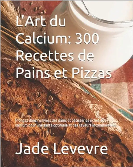 L'Art du Calcium: 300 Recettes de Pains et Pizzas: Plongez dans l'univers des pains et pâtisseries riches en calcium pour une santé opti by Levevre, Jade