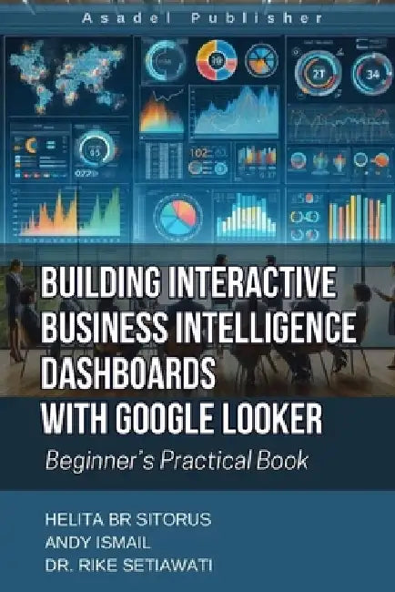 Building Interactive Business Intelligence Dashboards with Google Looker: Beginner's Practical Book by Andy Ismail