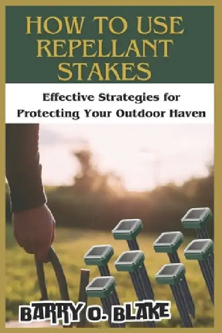How to Use Repellant Stakes: Effective Strategies for Protecting Your Outdoor Haven by Barry O. Blake