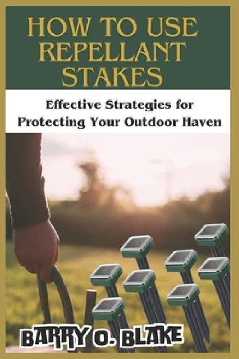 How to Use Repellant Stakes: Effective Strategies for Protecting Your Outdoor Haven by Barry O. Blake