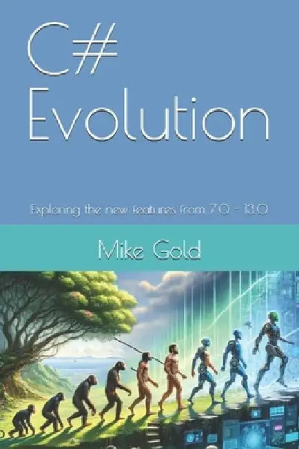 C# Evolution: Exploring the new features from 7.0 - 13.0 by Mike Gold