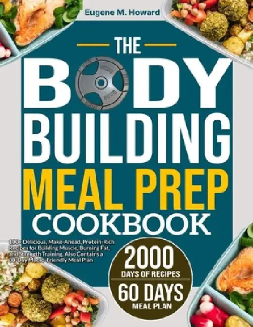 The Bodybuilding Meal Prep Cookbook: 100+ Delicious, Make-Ahead, Protein-Rich Recipes for Building Muscle, Burning Fat, and Strength Training. Also Co by Eugene M. Howard
