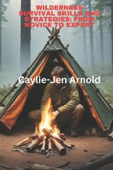 Wilderness Survival Skills and Strategies: From Novice to Expert by Caylie-Jen Arnold