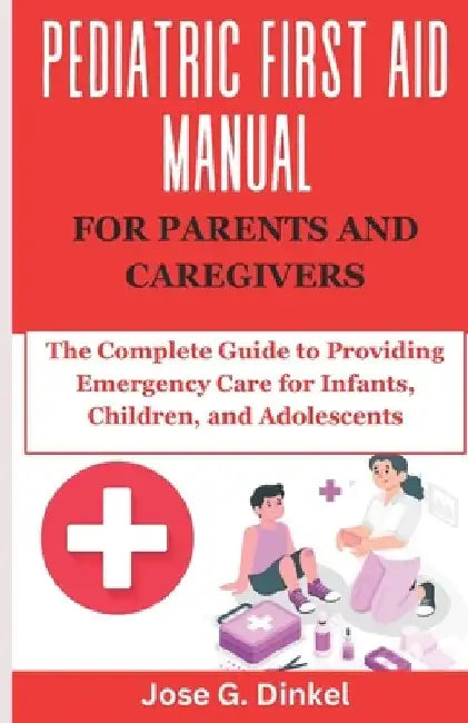 Pediatric First Aid Manual for Parents and Caregivers: The Complete Guide to Providing Emergency Care for Infants, Children, and Adolescents by Jose G. Dinkel