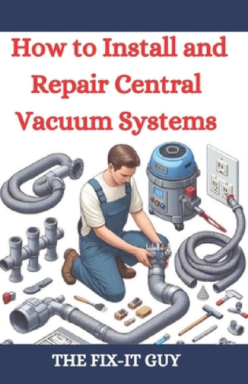 How to Install and Repair Central Vacuum Systems: A DIY Guide to Central Vac Installation, Maintenance, and Troubleshooting for Homeowners and Profess by The Fix-It Guy