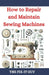 How to Repair and Maintain Sewing Machines: Troubleshooting, Fixing, and Servicing All Types of Sewing Machines for Beginners and Professionals by The Fix-It Guy