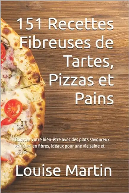 151 Recettes Fibreuses de Tartes, Pizzas et Pains: Boostez votre bien-être avec des plats savoureux et riches en fibres, idéaux pour une vie saine et by Thomas, Adam