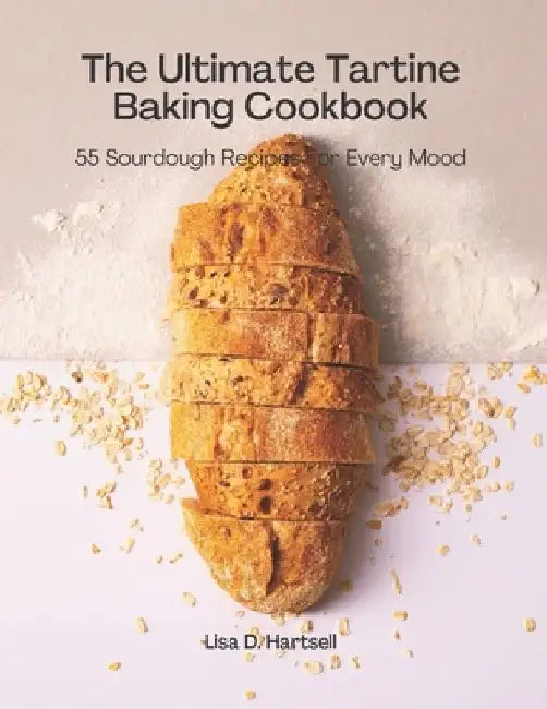 The Ultimate Tartine Cookbook: 55 Sourdough recipes for every mood by Lisa D. Hartsell