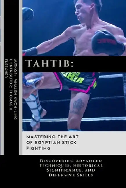 Tahtib: Mastering the Art of Egyptian Stick Fighting: Discovering Advanced Techniques, Historical Significance, and Defensive Skills by Thomas H. Fletcher