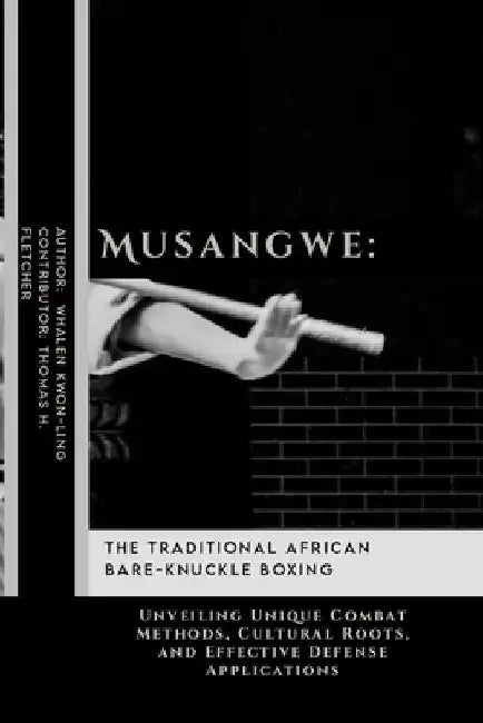 Musangwe: The Traditional African Bare-Knuckle Boxing: Unveiling Unique Combat Methods, Cultural Roots, and Effective Defense Applications by Thomas H. Fletcher