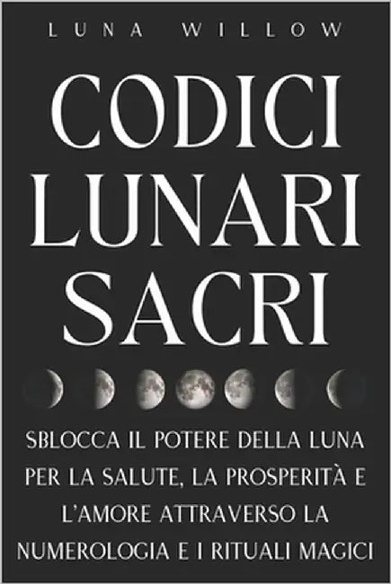 Codici Lunari Sacri: Sblocca il Potere della Luna per la Salute, la Prosperità e l'Amore attraverso la Numerologia e i Rituali Magici by Willow, Luna