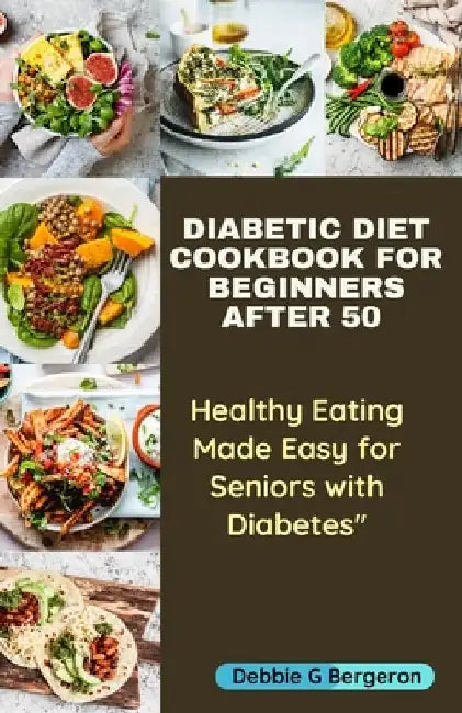 Diabetic Diet Cookbook for Beginners After 50: Healthy Eating Made Easy for Seniors with Diabetes by Debbie G. Bergeron