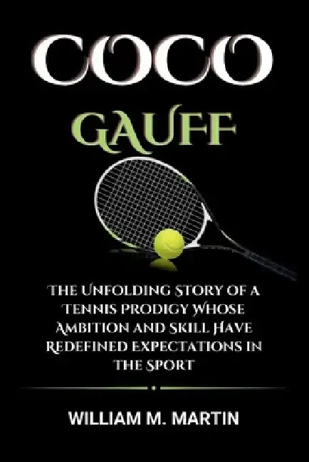 Coco Gauff: The Unfolding Story of a Tennis Prodigy Whose Ambition and Skill Have Redefined Expectations in the Sport by William M. Martin