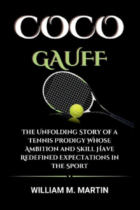 Coco Gauff: The Unfolding Story of a Tennis Prodigy Whose Ambition and Skill Have Redefined Expectations in the Sport by William M. Martin