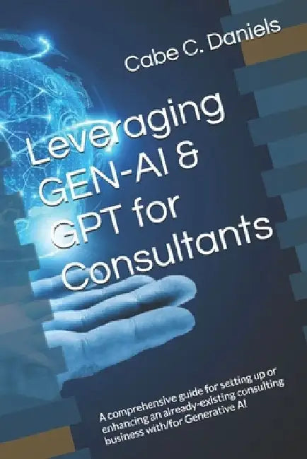Leveraging GEN-AI & GPT for Consultants: A comprehensive guide for setting up or enhancing an already-existing consulting business with/for Generative by Cabe C. Daniels