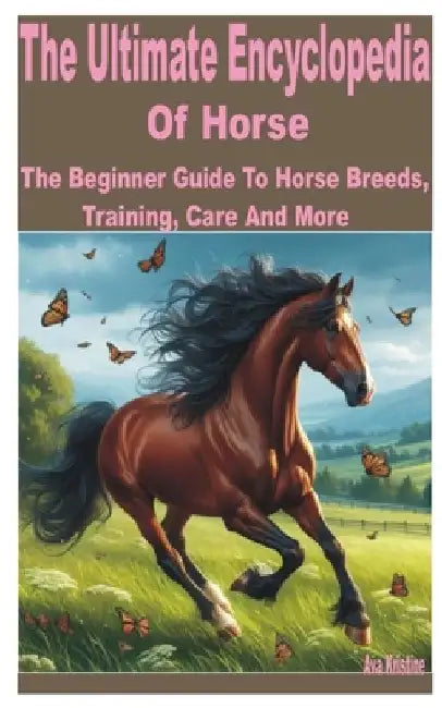 The Ultimate Encyclopedia of Horse: A Beginner Guide to Horse Breeds, Training, Care and More by Ava Kristine