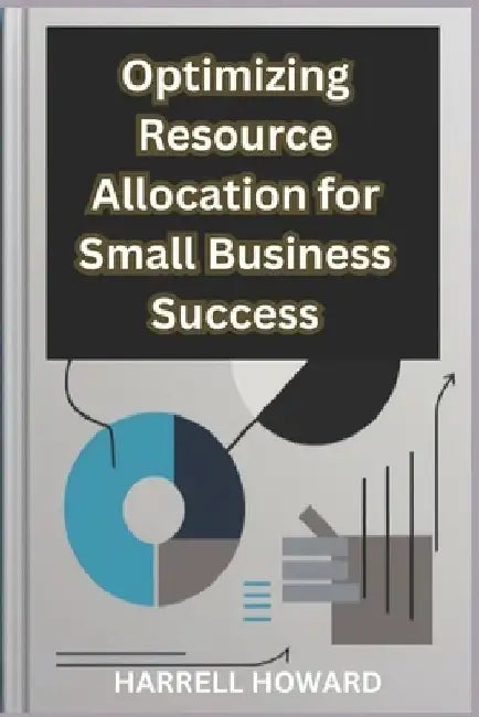 Optimizing Resource Allocation for Small Business Success: How to Allocate Resources Like a Pro: A Guide for Small Businesses by Harrell Howard