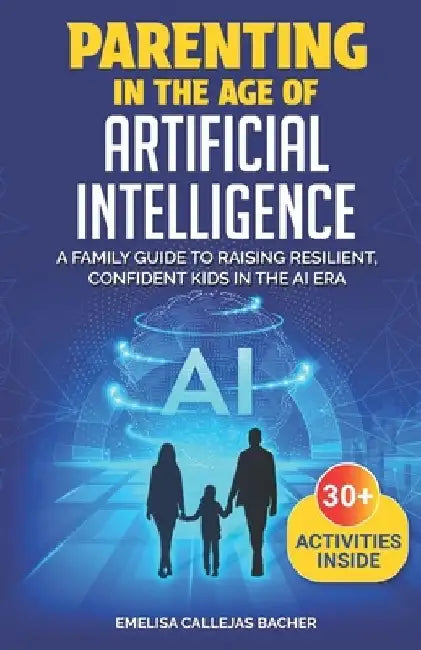 Parenting in the Age of Artificial Intelligence: A Family Guide to Raising Resilient, Confident Kids in the AI Era by Emelisa Callejas Bacher