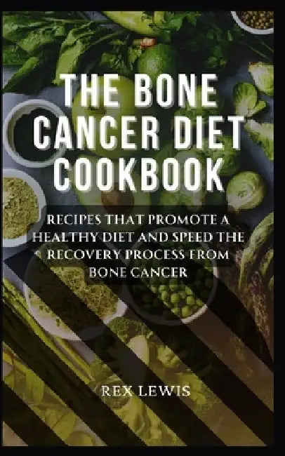 The Bone Cancer Diet Cookbook: Recipes That Promote a Healthy Diet and Speed the Recovery Process from Bone Cancer by Rex Lewis